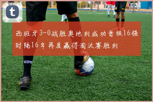 西班牙3-0战胜奥地利成功晋级16强时隔16年再度赢得淘汰赛胜利
